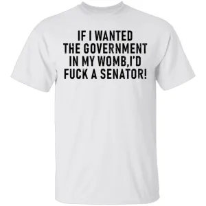 If I Wanted The Government In My Womb I'd Fuck A Senator T-Shirt