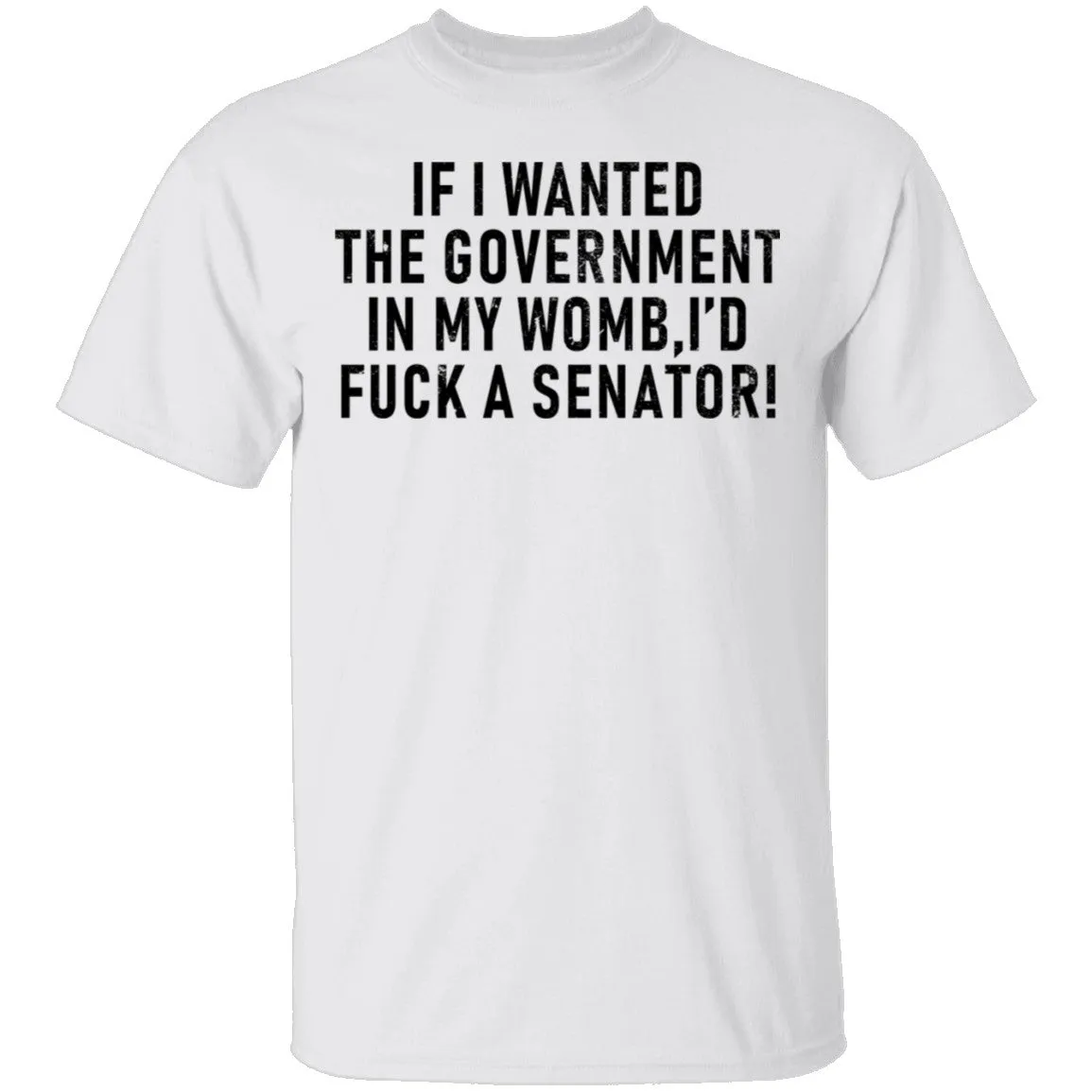 If I Wanted The Government In My Womb I'd Fuck A Senator T-Shirt