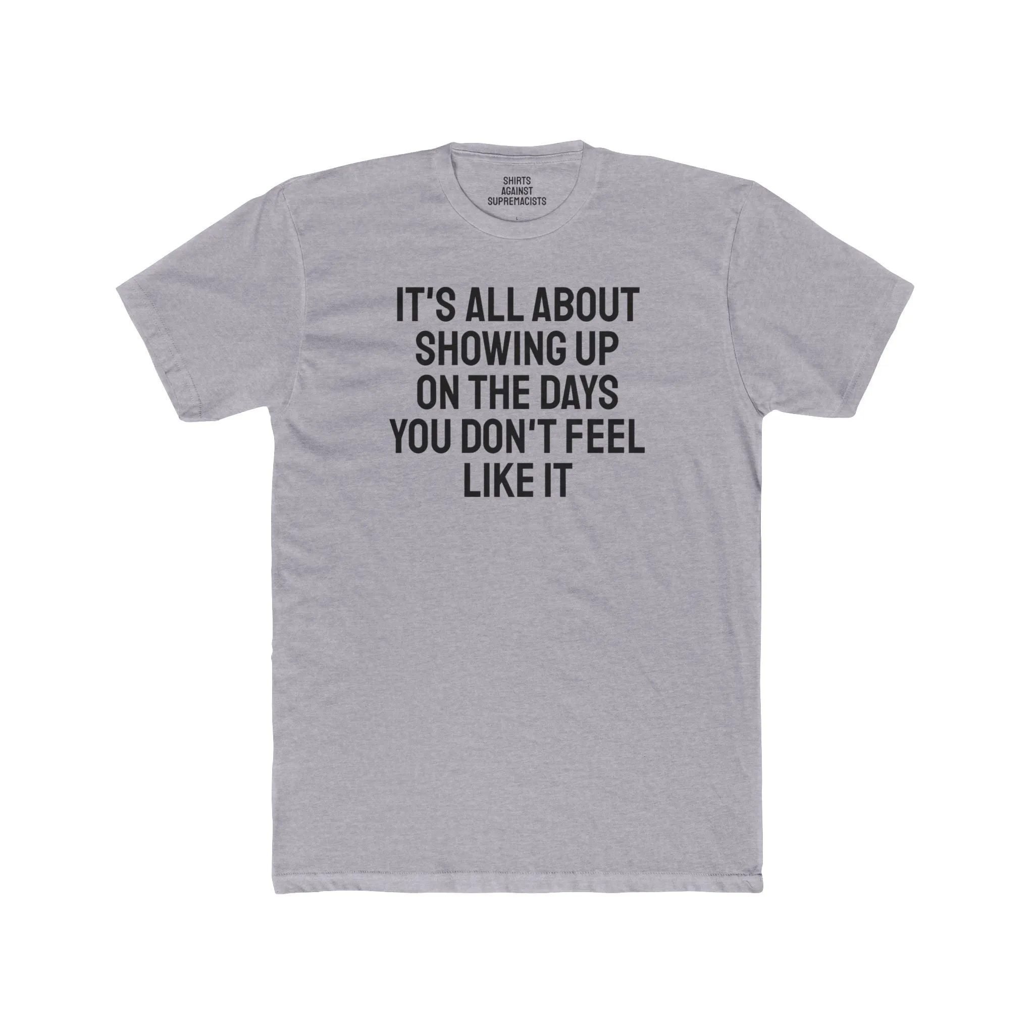 It's All About Showing Up On The Days You Don't Feel Like It - Unisex Cotton Crew Tee