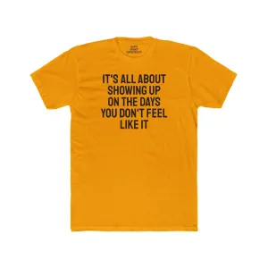 It's All About Showing Up On The Days You Don't Feel Like It - Unisex Cotton Crew Tee
